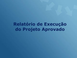 Relatório de Execução
 do Projeto Aprovado
 
