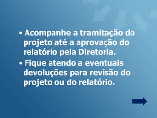 • Acompanhe a tramitação do
 projeto até a aprovação do
 relatório pela Diretoria.
• Fique atendo a eventuais
 devoluções para revisão do
 projeto ou do relatório.
 