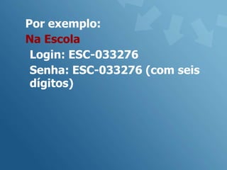 Por exemplo:
Na Escola
 Login: ESC-033276
 Senha: ESC-033276 (com seis
 dígitos)
 