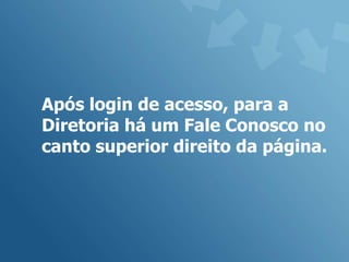 Após login de acesso, para a
Diretoria há um Fale Conosco no
canto superior direito da página.
 