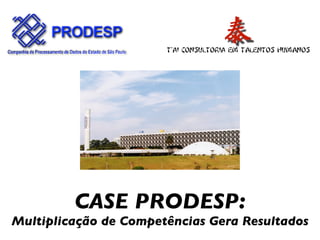 CASE PRODESP:
Multiplicação de Competências Gera Resultados
 
