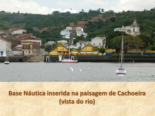 Base Náutica inserida na paisagem de Cachoeira
                 (vista do rio)
 
