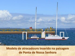 Modelo de atracadouro inserido na paisagem
        de Ponta de Nossa Senhora
 