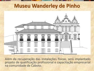 Museu Wanderley de Pinho




Além da recuperação das instalações físicas, será implantado
projeto de qualificação profissional e capacitação empresarial
na comunidade de Caboto.
 