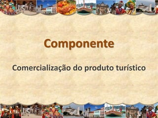 Componente
Comercialização do produto turístico
 