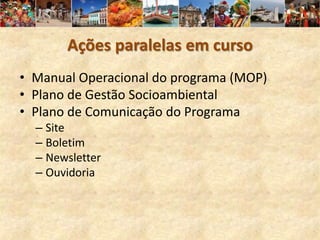 Ações paralelas em curso
• Manual Operacional do programa (MOP)
• Plano de Gestão Socioambiental
• Plano de Comunicação do Programa
  – Site
  – Boletim
  – Newsletter
  – Ouvidoria
 