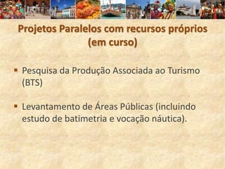 Projetos Paralelos com recursos próprios
               (em curso)

 Pesquisa da Produção Associada ao Turismo
  (BTS)

 Levantamento de Áreas Públicas (incluindo
  estudo de batimetria e vocação náutica).
 