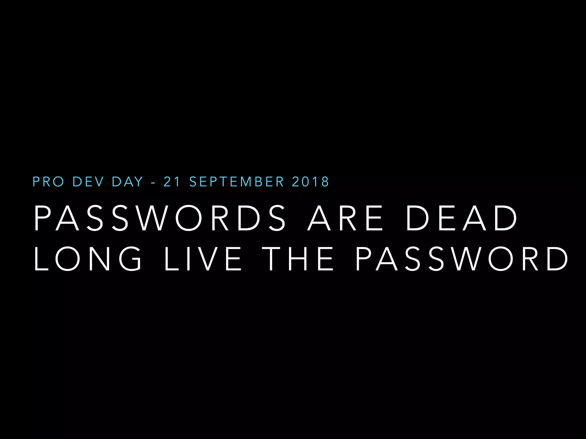 PA S S W O R D S A R E D E A D
P R O D E V D AY - 2 1 S E P T E M B E R 2 0 1 8
L O N G L I V E T H E PA S S W O R D
 