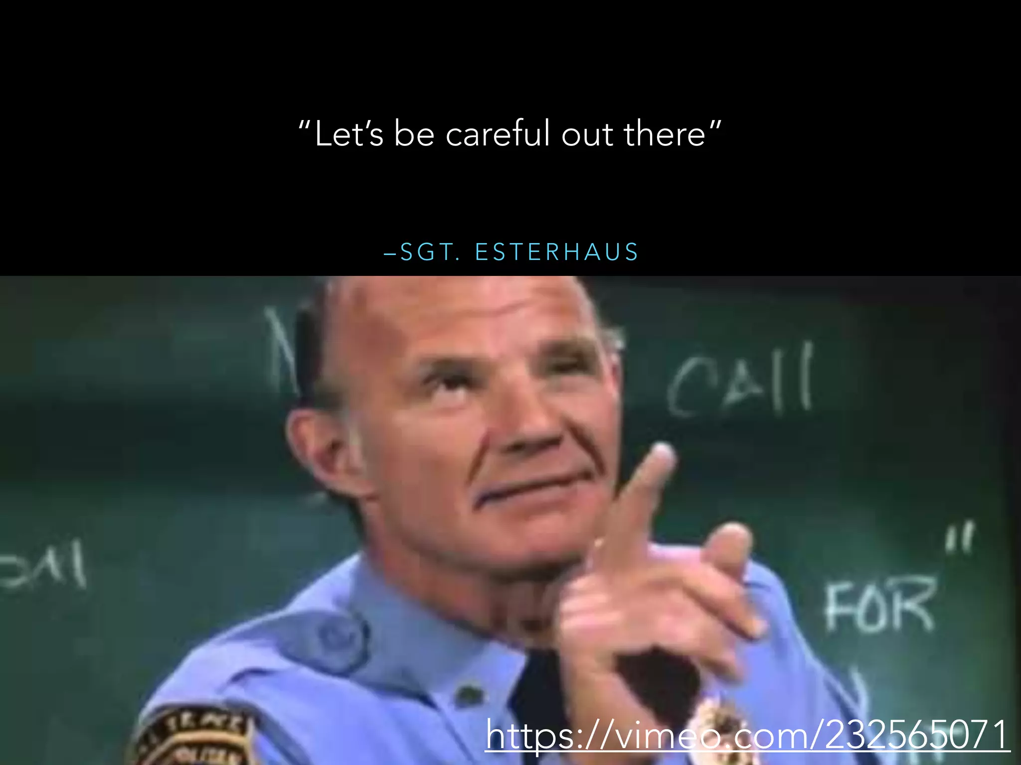 – S G T. E S T E R H A U S
“Let’s be careful out there”
https://vimeo.com/232565071
 