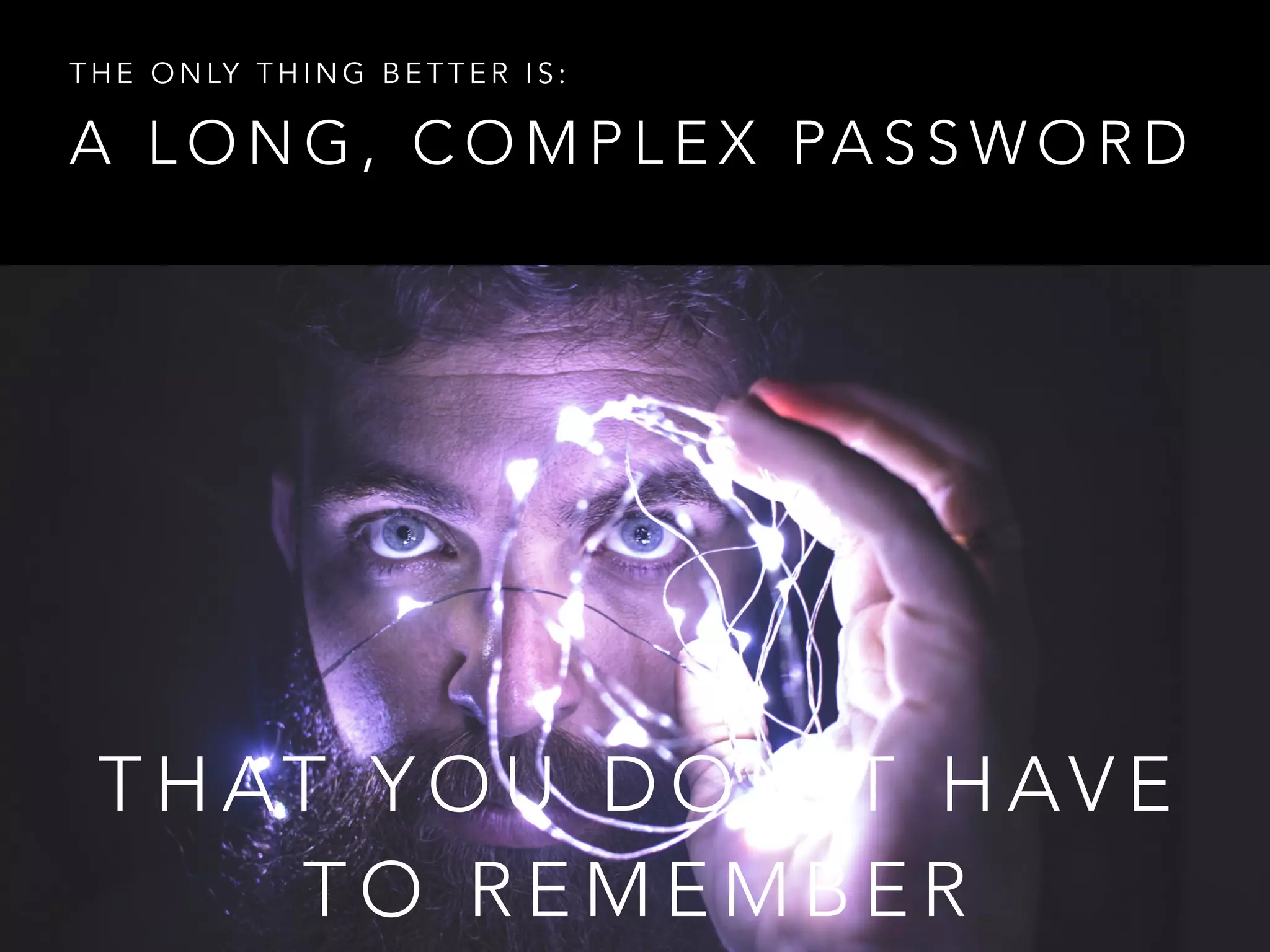 A L O N G , C O M P L E X PA S S W O R D
T H E O N LY T H I N G B E T T E R I S :
T H AT Y O U D O N ’ T H AV E
T O R E M E M B E R
 