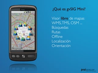 ¿Qué es gvSIG Mini?

Visor libre de mapas
WMS, TMS, OSM ...
Búsquedas
Rutas
Ofﬂine
Localización
Orientación
 