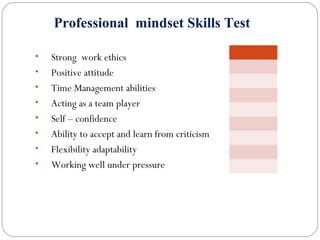 • Strong work ethics
• Positive attitude
• Time Management abilities
• Acting as a team player
• Self – confidence
• Ability to accept and learn from criticism
• Flexibility adaptability
• Working well under pressure
Professional mindset Skills Test
 