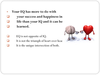 • Your EQ has more to do with
 your success and happiness in
 life than your IQ and it can be
 learned.
 EQ is not opposite of IQ.
 It is not the triumph of heart over head.
 It is the unique intersection of both.
 