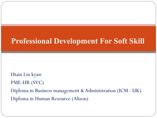Htain Lin kyaw
PME-HR (SVC)
Diploma in Business management & Administration (ICM –UK)
Diploma in Human Resource (Alison)
Professional Development For Soft Skill
 