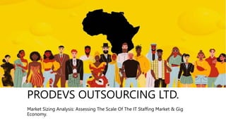 PRODEVS OUTSOURCING LTD.
Market Sizing Analysis: Assessing The Scale Of The IT Staffing Market & Gig
Economy.
 