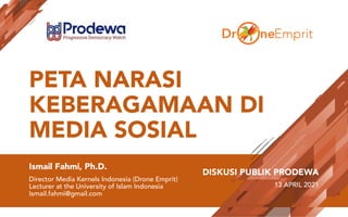 PETA NARASI
KEBERAGAMAAN DI
MEDIA SOSIAL
Ismail Fahmi, Ph.D.
Director Media Kernels Indonesia (Drone Emprit)
Lecturer at the University of Islam Indonesia
Ismail.fahmi@gmail.com
DISKUSI PUBLIK PRODEWA
13 APRIL 2021
 