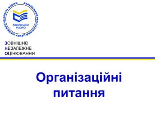 ЗОВНІШНЄ 
НЕЗАЛЕЖНЕ 
ОЦІНЮВАННЯ 
Організаційні 
питання 
 