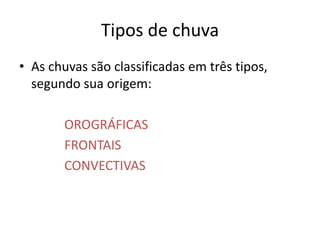Tipos de chuva
• As chuvas são classificadas em três tipos,
segundo sua origem:
OROGRÁFICAS
FRONTAIS
CONVECTIVAS
 