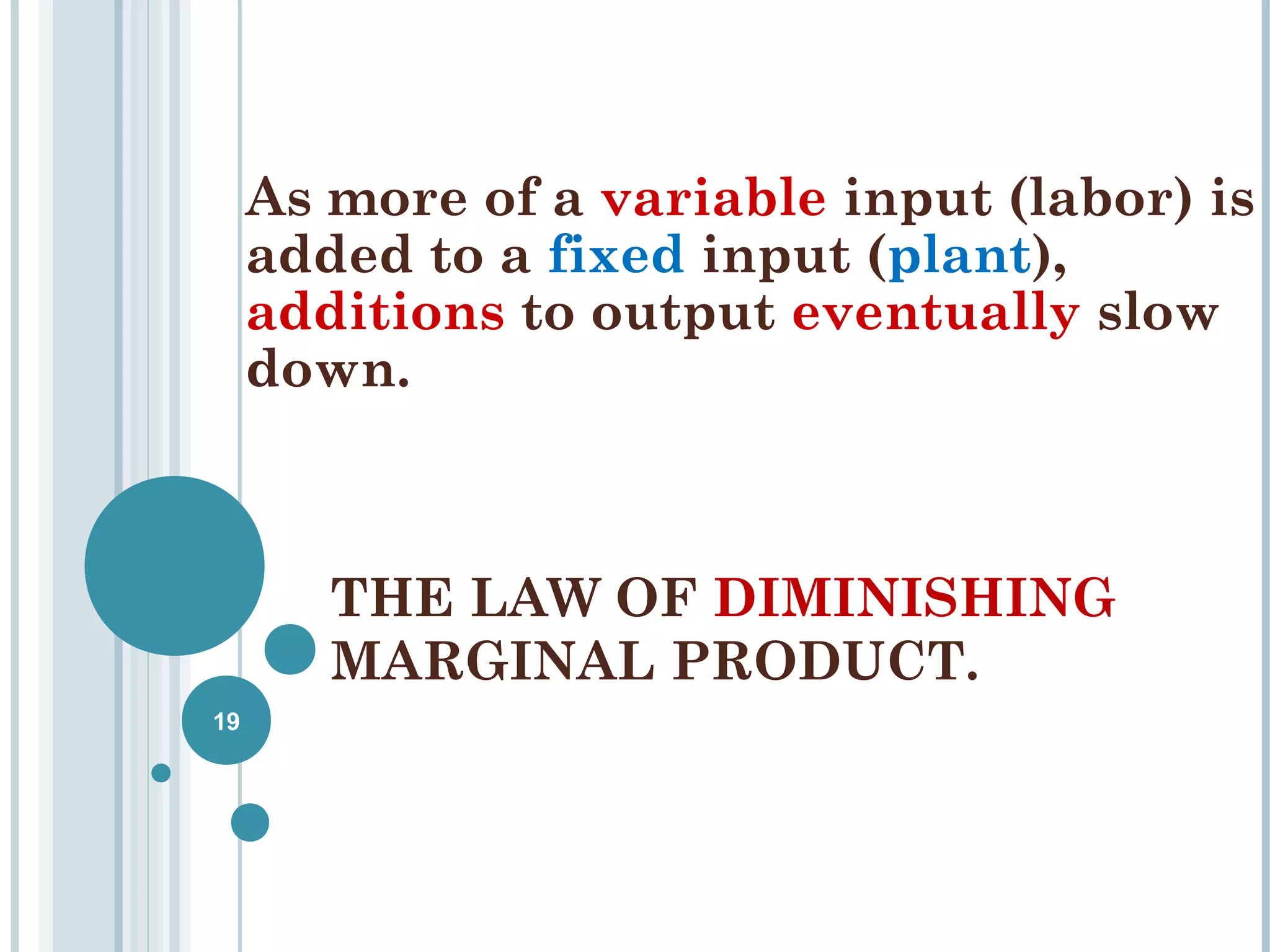 As more of a variable input (labor) is
added to a fixed input (plant),
additions to output eventually slow
down.

THE LAW OF DIMINISHING
MARGINAL PRODUCT.
19

 