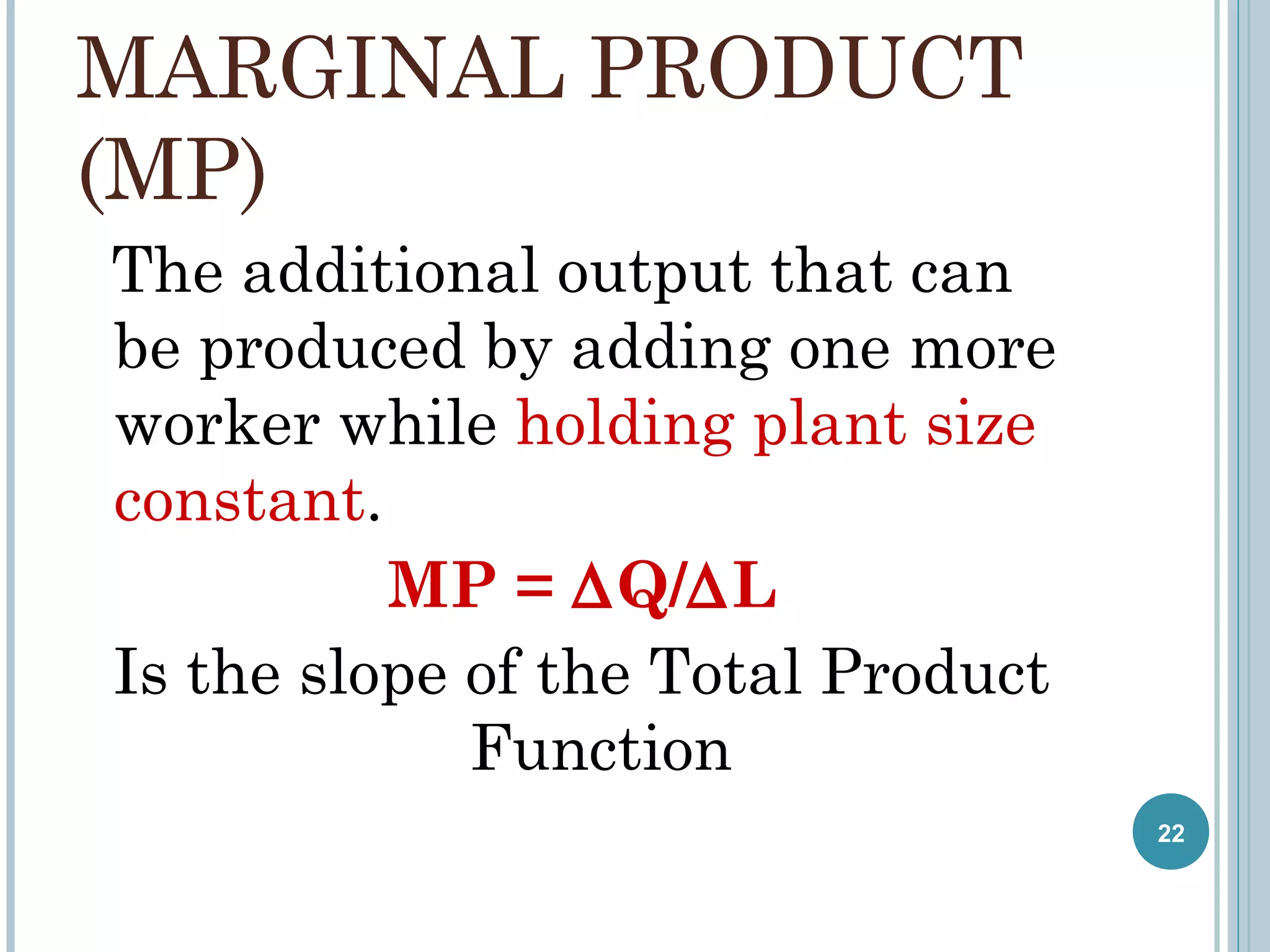 MARGINAL PRODUCT
(MP)
The additional output that can
be produced by adding one more
worker while holding plant size
constant.
MP = ∆Q/∆L
Is the slope of the Total Product
Function
22

 