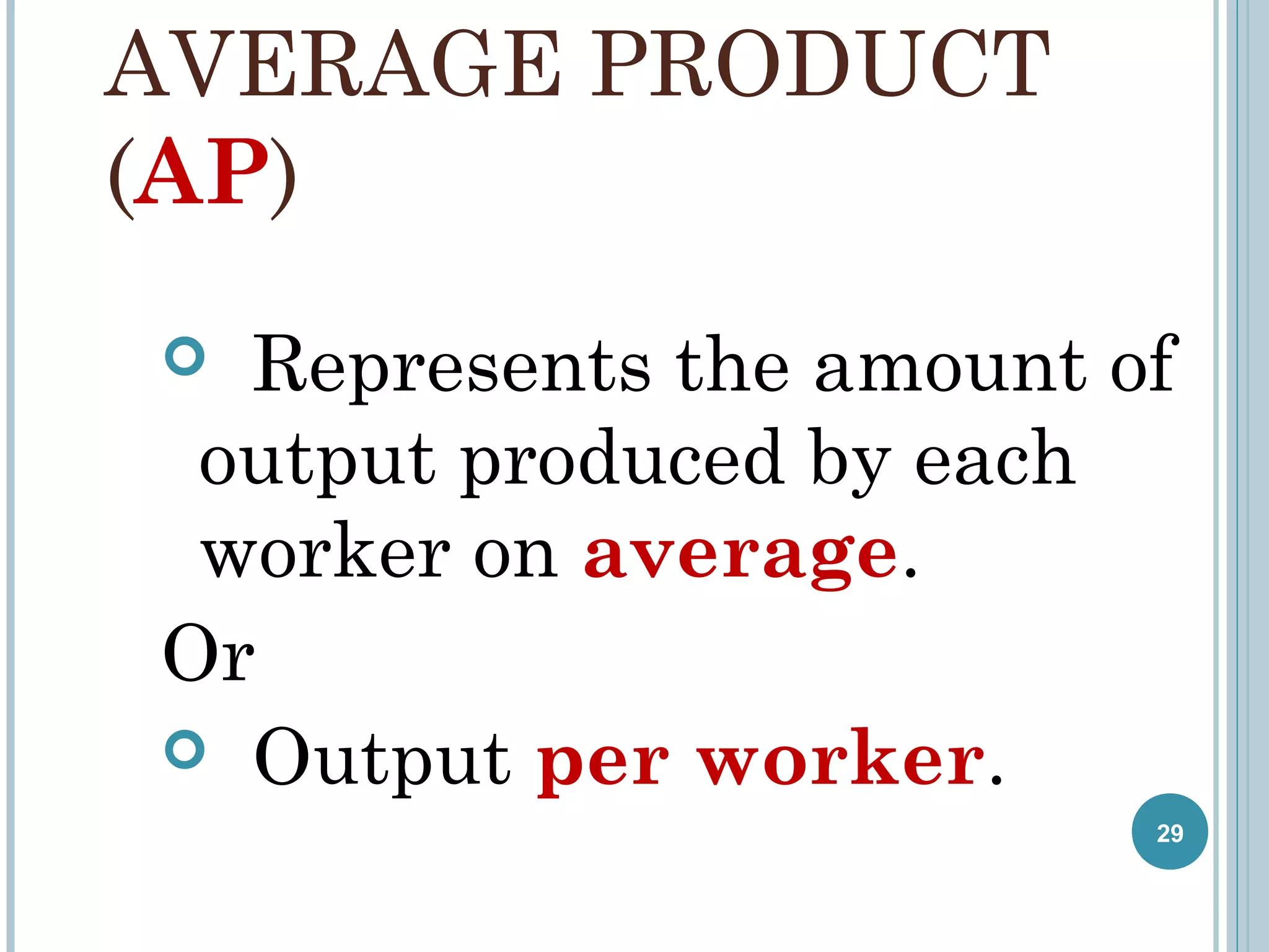 AVERAGE PRODUCT
(AP)
Represents the amount of
output produced by each
worker on average.
Or
 Output per worker.


29

 