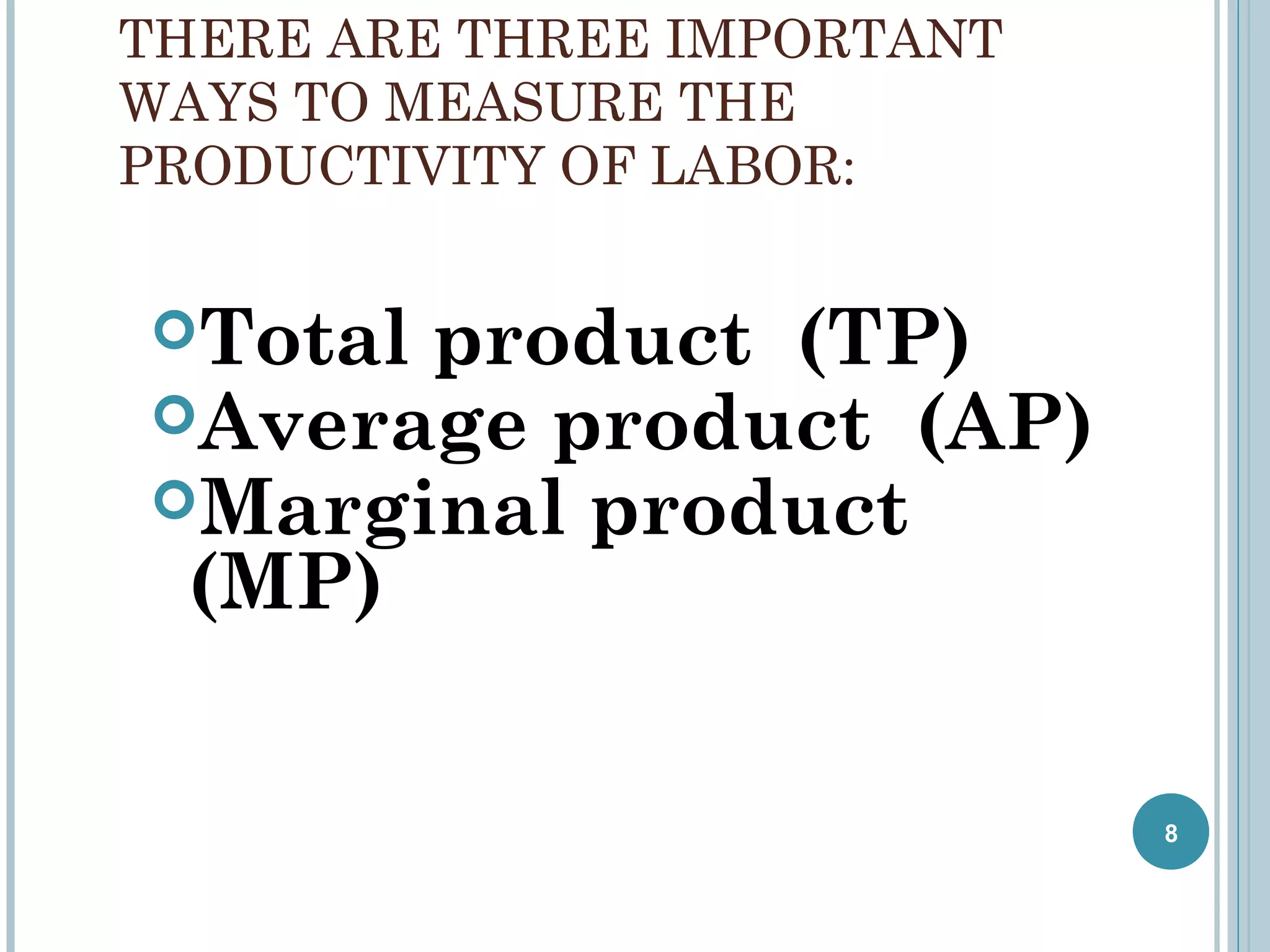 THERE ARE THREE IMPORTANT
WAYS TO MEASURE THE
PRODUCTIVITY OF LABOR:

Total

product (TP)
Average product (AP)
Marginal product
(MP)

8

 