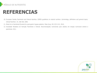 REFERENCIAS
10. European Society Parenteral and Enteral Nutrition. ESPEN guidelines on enteral nutrition: terminology, definitions and general topics.
Clinical Nutrition. 25, 180-186. 2006.
11. Moizé et al. Nutritional Pyramid for post-gastric bypass patients. Obes Surg. 20:1133-1141. 2010.
12. Sociedade Brasileira de Nutrição Parenteral e Enteral. Recomendações nutricionais para adultos em terapia nutricional enteral e
parenteral. 2011.
MÓDULO DE NUTRIENTES
 