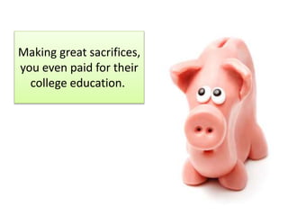 Making great sacrifices,
you even paid for their
college education.
 