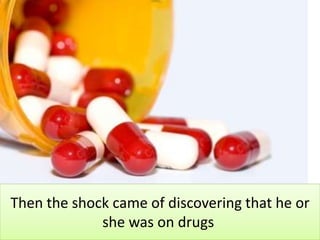 Then the shock came of discovering that he or
she was on drugs
 
