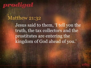Jesus said to them, ‘I tell you the truth, the tax collectors and the prostitutes are entering the kingdom of God ahead of you.’  Matthew 21:32 