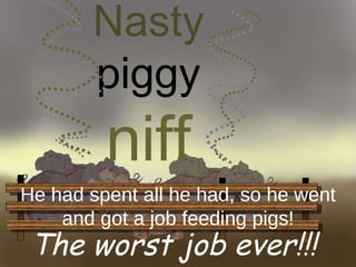 Nasty  piggy  niff The worst job ever!!! He had spent all he had, so he went and got a job feeding pigs! 