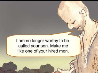 I am no longer worthy to be  called your son. Make me like one of your hired men. 