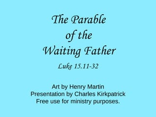 Luke 15.11-32 The Parable of the Waiting Father Art by Henry Martin Presentation by Charles Kirkpatrick Free use for ministry purposes. 