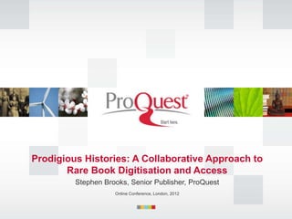 Prodigious Histories: A Collaborative Approach to
       Rare Book Digitisation and Access
         Stephen Brooks, Senior Publisher, ProQuest
                    Online Conference, London, 2012
 