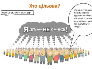 Хто цільова?
                                         «Паша, в п`ятницю
М/Ж, 25-35, Київ + 1млн, сер+            любить сидіти з
                                         друзями в пабах в
                                         центрі міста, потім
                                         їде у караоке, мріє
                                         про відпутску та
                                         гітару».
 