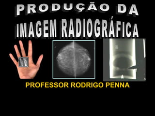 PROFESSOR RODRIGO PENNA PRODUÇÃO DA IMAGEM RADIOGRÁFICA 