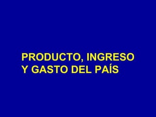 PRODUCTO, INGRESO
Y GASTO DEL PAÍS
 