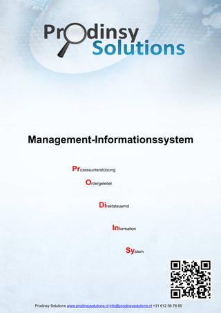 Management-Informationssystem

                      Prozessunterstützung
                              Ordergeleitet


                                      Direktsteuernd


                                              Information


                                                      System




 Prodinsy Solutions www.prodinsysolutions.nl info@prodinsysolutions.nl +31 612 56 76 85
 