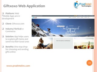 www.prodintelinc.com
 Platform: Web
*Mobile Apps are in
development
 Client: Giftxoxo.com
 Industry/ Vertical: e-
Commerce
 Solution: App helps users
to explore gift items and
send it to their loved ones
 Benefits: One stop shop
for choosing and sending
gifts online
Giftxoxo Web Application
20
 