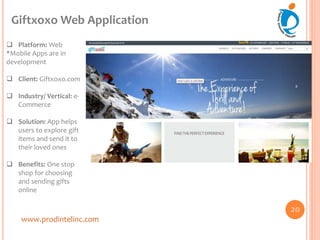 www.prodintelinc.com
 Platform: Web
*Mobile Apps are in
development
 Client: Giftxoxo.com
 Industry/ Vertical: e-
Commerce
 Solution: App helps
users to explore gift
items and send it to
their loved ones
 Benefits: One stop
shop for choosing
and sending gifts
online
Giftxoxo Web Application
20
 
