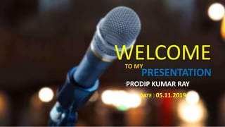WELCOMETO MY
PRESENTATION
DATE : 05.11.2019
PRODIP KUMAR RAY
 