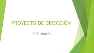 PROYECTO DE DIRECCIÓN
Raúl Martín
 