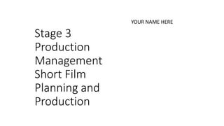 Stage 3
Production
Management
Short Film
Planning and
Production
YOUR NAME HERE
 