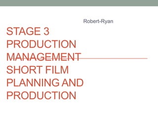 STAGE 3
PRODUCTION
MANAGEMENT
SHORT FILM
PLANNING AND
PRODUCTION
Robert-Ryan
 