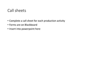 Call sheets
• Complete a call sheet for each production activity
• Forms are on Blackboard
• Insert into powerpoint here
 