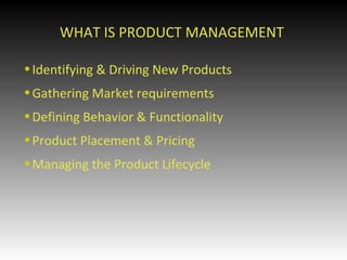 WHAT IS PRODUCT MANAGEMENT  <ul><li>Identifying & Driving New Products </li></ul><ul><li>Gathering Market requirements </l...