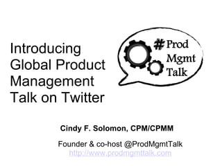 Introducing Global Product Management Talk on Twitter Founder & co-host @ProdMgmtTalk http://www.prodmgmttalk.com Cindy F. Solomon, CPM/CPMM 