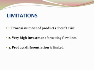 LIMITATIONS
 1. Process number of products doesn’t exist.
 2. Very high investment for setting flow lines.
 3. Product differentiation is limited.
 