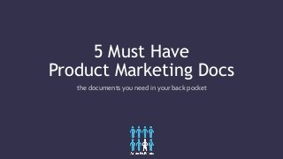 5 Must Have
Product Marketing Docs
the documents you need in your back pocket
 