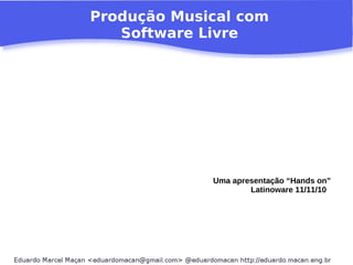 Produção Musical com
Software Livre
Uma apresentação “Hands on”
Latinoware 11/11/10
 